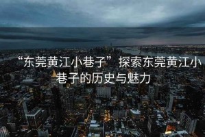 “東莞黃江小巷子”探索東莞黃江小巷子的歷史與魅力