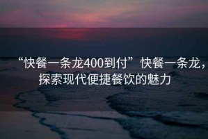 “快餐一條龍400到付”快餐一條龍，探索現(xiàn)代便捷餐飲的魅力
