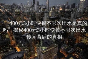 “400元3小時(shí)快餐不限次出水是真的嗎”揭秘400元3小時(shí)快餐不限次出水傳聞背后的真相