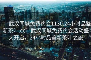 “武漢同城免費約會1130.24小時品鑒新茶葉.cc”武漢同城免費約會活動盛大開啟，24小時品鑒新茶葉之旅