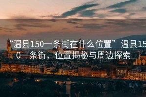 “溫縣150一條街在什么位置”溫縣150一條街，位置揭秘與周邊探索