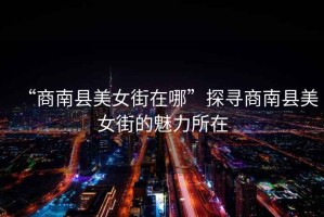 “商南縣美女街在哪”探尋商南縣美女街的魅力所在
