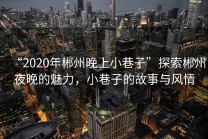 “2020年郴州晚上小巷子”探索郴州夜晚的魅力，小巷子的故事與風(fēng)情