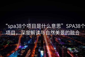 “spa38個(gè)項(xiàng)目是什么意思”SPA38個(gè)項(xiàng)目，深度解讀與自然美景的融合