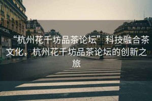 “杭州花千坊品茶論壇”科技融合茶文化，杭州花千坊品茶論壇的創(chuàng)新之旅