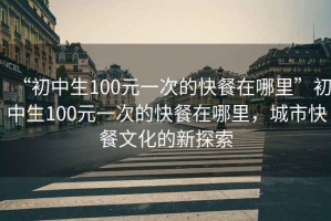“初中生100元一次的快餐在哪里”初中生100元一次的快餐在哪里，城市快餐文化的新探索