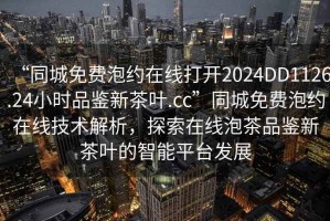 “同城免費泡約在線打開2024DD1126.24小時品鑒新茶葉.cc”同城免費泡約在線技術(shù)解析，探索在線泡茶品鑒新茶葉的智能平臺發(fā)展