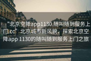 “北京空降app1130.隨叫隨到服務(wù)上門.cc”北京城市新風(fēng)貌，探索北京空降app 1130的隨叫隨到服務(wù)上門之旅