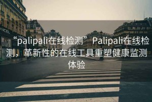 “palipali在線檢測(cè)”Palipali在線檢測(cè)，革新性的在線工具重塑健康監(jiān)測(cè)體驗(yàn)