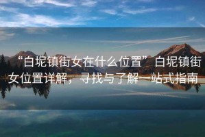 “白坭鎮(zhèn)街女在什么位置”白坭鎮(zhèn)街女位置詳解，尋找與了解一站式指南
