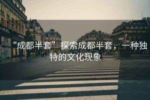 “成都半套”探索成都半套，一種獨(dú)特的文化現(xiàn)象