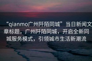 “qianmo廣州阡陌同城”當日新聞文章標題，廣州阡陌同城，開啟全新同城服務模式，引領城市生活新潮流