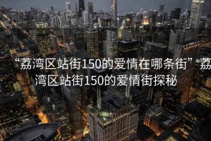 “荔灣區(qū)站街150的愛情在哪條街”荔灣區(qū)站街150的愛情街探秘