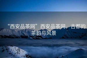 “西安品茶網(wǎng)”西安品茶網(wǎng)，古都的茶韻與風(fēng)景