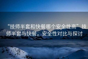 “技師半套和快餐哪個安全性高”技師半套與快餐，安全性對比與探討