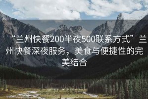 “蘭州快餐200半夜500聯(lián)系方式”蘭州快餐深夜服務(wù)，美食與便捷性的完美結(jié)合