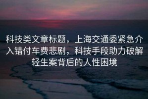 科技類文章標(biāo)題，上海交通委緊急介入錯付車費悲劇，科技手段助力破解輕生案背后的人性困境