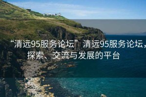 “清遠95服務(wù)論壇”清遠95服務(wù)論壇，探索、交流與發(fā)展的平臺