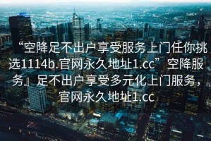 “空降足不出戶享受服務(wù)上門任你挑選1114b.官網(wǎng)永久地址1.cc”空降服務(wù)』足不出戶享受多元化上門服務(wù)，官網(wǎng)永久地址1.cc