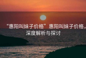 “惠陽(yáng)叫妹子價(jià)格”惠陽(yáng)叫妹子價(jià)格，深度解析與探討
