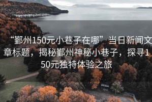 “鄞州150元小巷子在哪”當(dāng)日新聞文章標(biāo)題，揭秘鄞州神秘小巷子，探尋150元獨(dú)特體驗(yàn)之旅