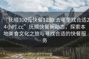 “撫順300元快餐1130.去哪里找合適24小時(shí).cc”撫順快餐新動(dòng)態(tài)，探索本地美食文化之旅與尋找合適的快餐服務(wù)