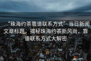 “珠海約茶靠譜聯(lián)系方式”當(dāng)日新聞文章標題，揭秘珠海約茶新風(fēng)尚，靠譜聯(lián)系方式大解密