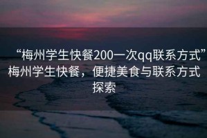 “梅州學(xué)生快餐200一次qq聯(lián)系方式”梅州學(xué)生快餐，便捷美食與聯(lián)系方式探索
