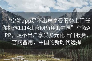 “空降app足不出戶享受服務(wù)上門任你挑選1114d.官網(wǎng)備用1.中國”空降A(chǔ)PP，足不出戶享受多元化上門服務(wù)，官網(wǎng)備用，中國的新時代選擇