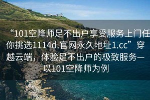 “101空降師足不出戶享受服務上門任你挑選1114d.官網(wǎng)永久地址1.cc”穿越云端，體驗足不出戶的極致服務—以101空降師為例