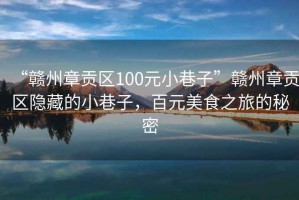 “贛州章貢區(qū)100元小巷子”贛州章貢區(qū)隱藏的小巷子，百元美食之旅的秘密