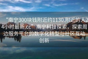 “南寧300塊錢附近約1130.附近的人24小時(shí)最新.cc”南寧科技探索，探索周邊服務(wù)平臺(tái)的數(shù)字化轉(zhuǎn)型與社區(qū)互動(dòng)創(chuàng)新