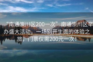 “南通崇川區(qū)200一次”南通崇川區(qū)舉辦盛大活動(dòng)，一場(chǎng)別開生面的體驗(yàn)之旅，門票僅需200元一次！