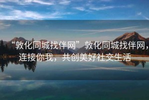 “敦化同城找伴網(wǎng)”敦化同城找伴網(wǎng)，連接你我，共創(chuàng)美好社交生活