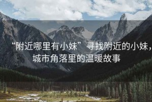 “附近哪里有小妹”尋找附近的小妹，城市角落里的溫暖故事