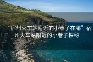 “宿州火車(chē)站附近的小巷子在哪”宿州火車(chē)站附近的小巷子探秘