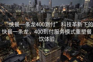 “快餐一條龍400到付”科技革新下的快餐一條龍，400到付服務(wù)模式重塑餐飲體驗(yàn)