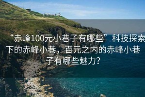 “赤峰100元小巷子有哪些”科技探索下的赤峰小巷，百元之內(nèi)的赤峰小巷子有哪些魅力？
