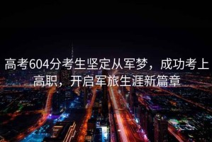 高考604分考生堅定從軍夢，成功考上高職，開啟軍旅生涯新篇章
