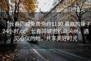 “長春同城免費泡約1130.喜歡的妹子24小時.cc”長春同城泡約新風尚，遇見心儀的她，共享美好時光