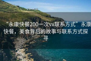 “永康快餐200一次vx聯(lián)系方式”永康快餐，美食背后的故事與聯(lián)系方式探尋