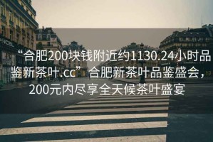 “合肥200塊錢附近約1130.24小時品鑒新茶葉.cc”合肥新茶葉品鑒盛會，200元內(nèi)盡享全天候茶葉盛宴