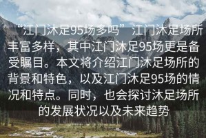 “江門沐足95場多嗎”江門沐足場所豐富多樣，其中江門沐足95場更是備受矚目。本文將介紹江門沐足場所的背景和特色，以及江門沐足95場的情況和特點。同時，也會探討沐足場所的發(fā)展狀況以及未來趨勢