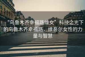 “烏魯木齊幸福路維女”科技之光下的烏魯木齊幸福路，維吾爾女性的力量與智慧