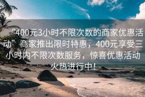 “400元3小時(shí)不限次數(shù)的商家優(yōu)惠活動(dòng)”商家推出限時(shí)特惠，400元享受三小時(shí)內(nèi)不限次數(shù)服務(wù)，驚喜優(yōu)惠活動(dòng)火熱進(jìn)行中！