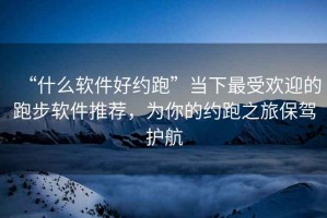 “什么軟件好約跑”當(dāng)下最受歡迎的跑步軟件推薦，為你的約跑之旅保駕護(hù)航