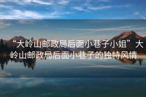 “大嶺山郵政局后面小巷子小姐”大嶺山郵政局后面小巷子的獨(dú)特風(fēng)情