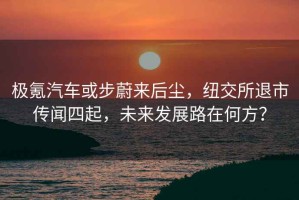 極氪汽車或步蔚來后塵，紐交所退市傳聞四起，未來發(fā)展路在何方？
