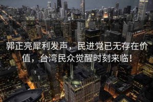 郭正亮犀利發(fā)聲，民進(jìn)黨已無存在價值，臺灣民眾覺醒時刻來臨！