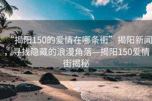“揭陽150的愛情在哪條街”揭陽新聞，尋找隱藏的浪漫角落—揭陽150愛情街揭秘